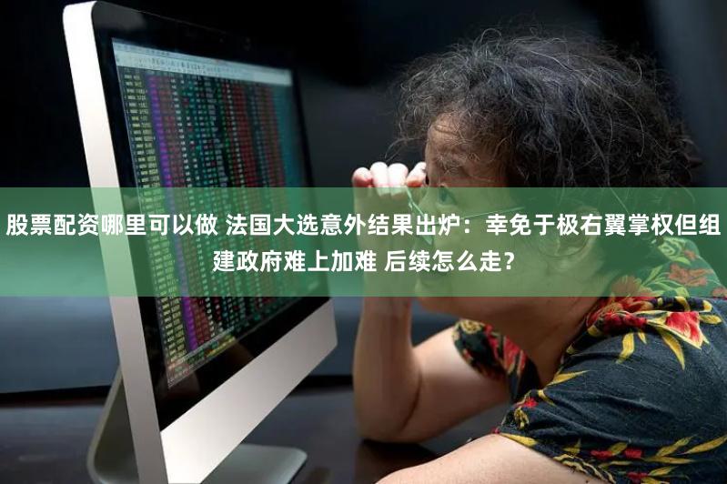 股票配资哪里可以做 法国大选意外结果出炉：幸免于极右翼掌权但组建政府难上加难 后续怎么走？