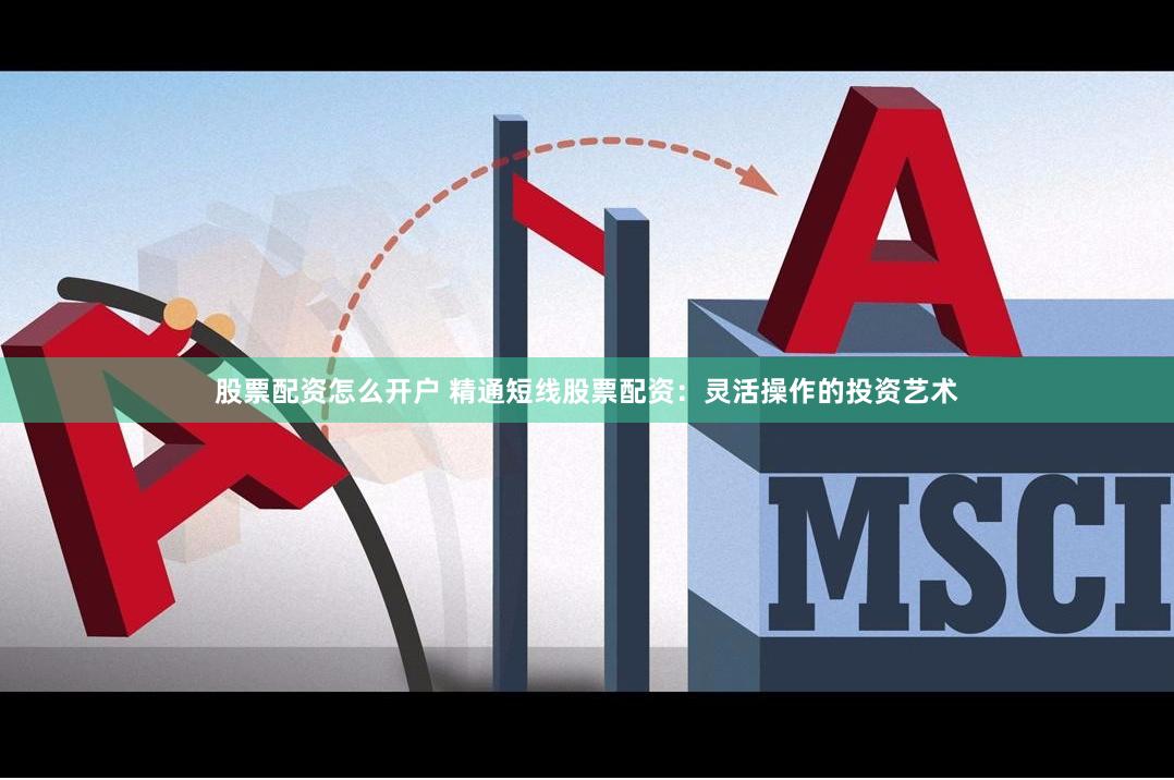 股票配资怎么开户 精通短线股票配资：灵活操作的投资艺术