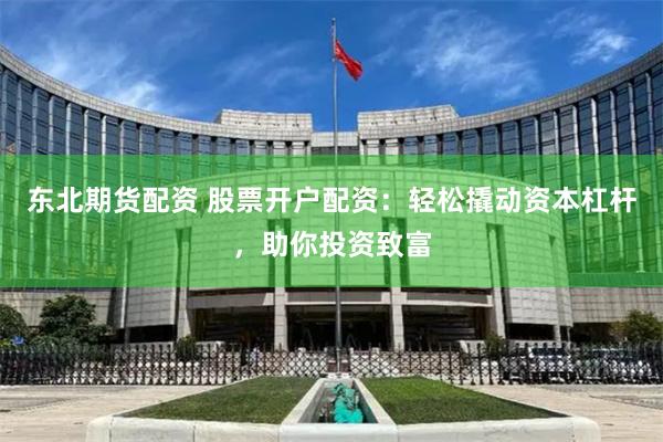 东北期货配资 股票开户配资：轻松撬动资本杠杆，助你投资致富