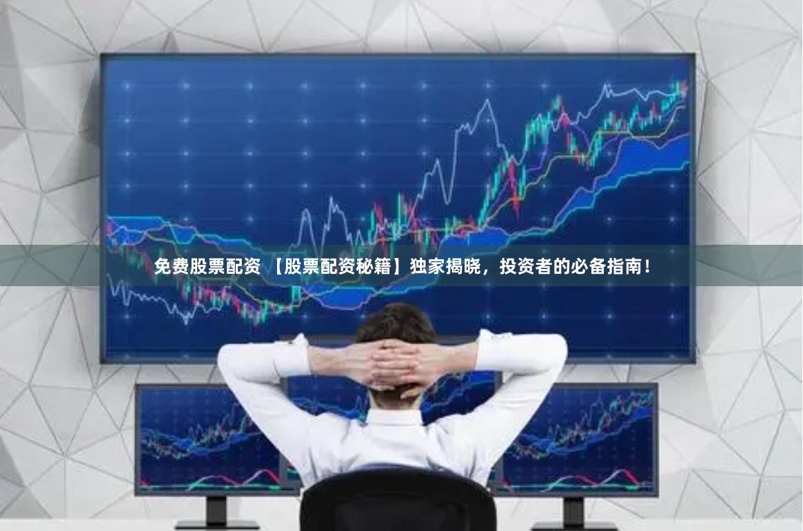 免费股票配资 【股票配资秘籍】独家揭晓，投资者的必备指南！