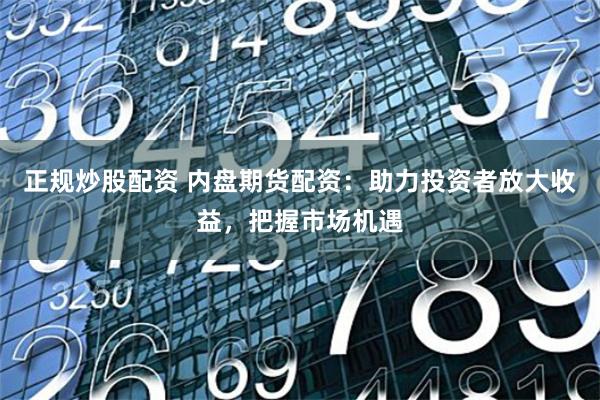 正规炒股配资 内盘期货配资：助力投资者放大收益，把握市场机遇