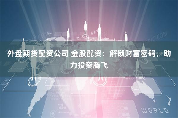 外盘期货配资公司 金股配资：解锁财富密码，助力投资腾飞