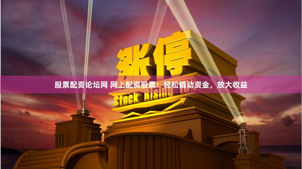 股票配资论坛网 网上配资股票：轻松撬动资金，放大收益