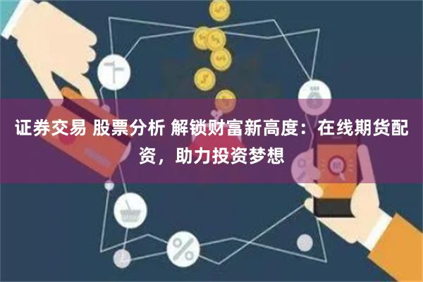 证券交易 股票分析 解锁财富新高度：在线期货配资，助力投资梦想