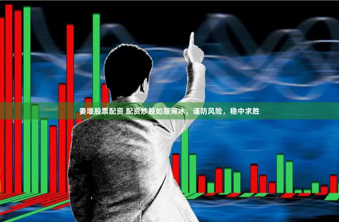 姜堰股票配资 配资炒股如履薄冰，谨防风险，稳中求胜