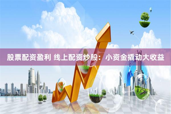 股票配资盈利 线上配资炒股：小资金撬动大收益