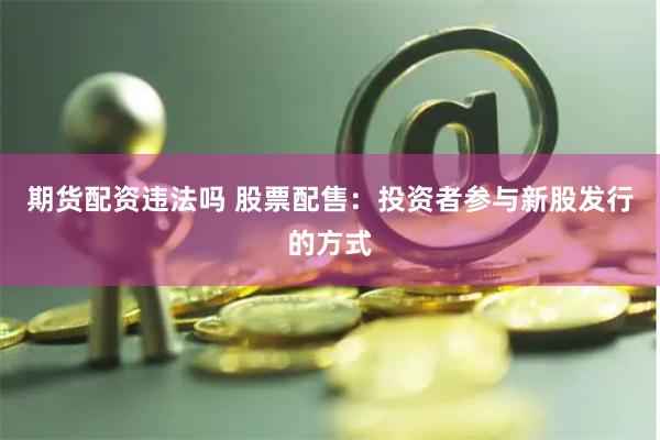 期货配资违法吗 股票配售：投资者参与新股发行的方式