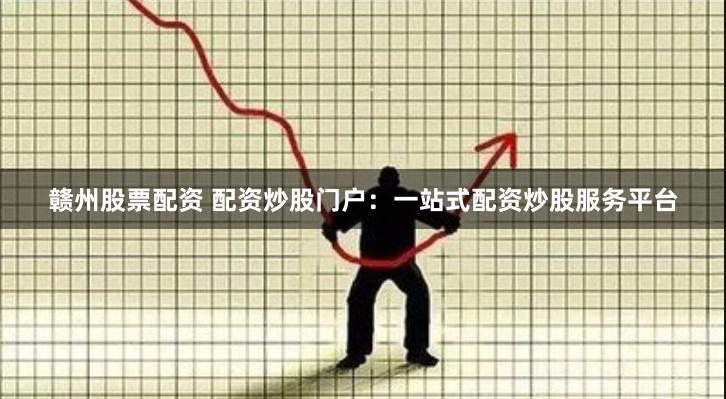 赣州股票配资 配资炒股门户：一站式配资炒股服务平台