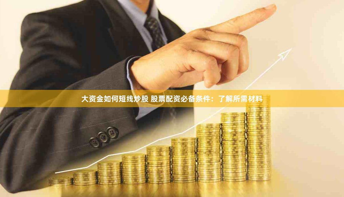 大资金如何短线炒股 股票配资必备条件：了解所需材料