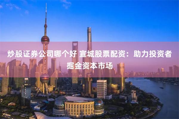 炒股证券公司哪个好 宣城股票配资：助力投资者掘金资本市场