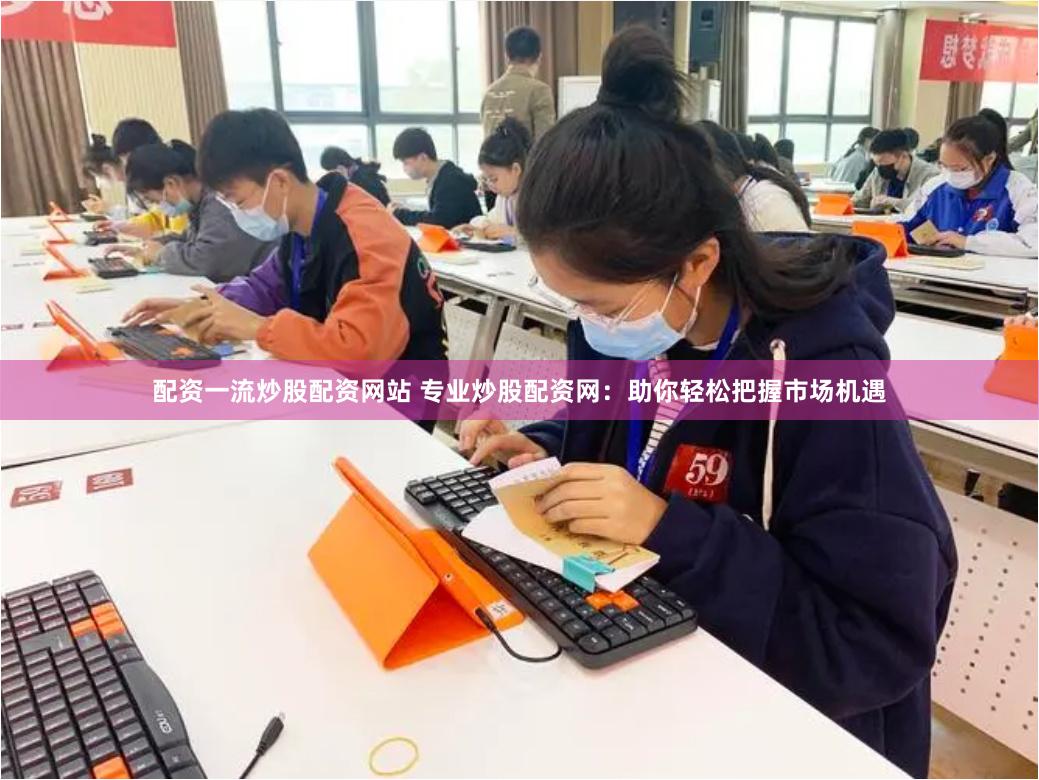 配资一流炒股配资网站 专业炒股配资网：助你轻松把握市场机遇