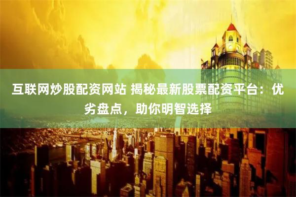 互联网炒股配资网站 揭秘最新股票配资平台：优劣盘点，助你明智选择
