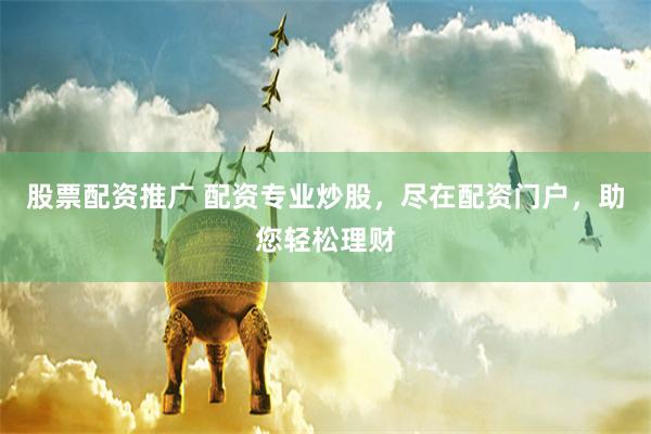 股票配资推广 配资专业炒股，尽在配资门户，助您轻松理财