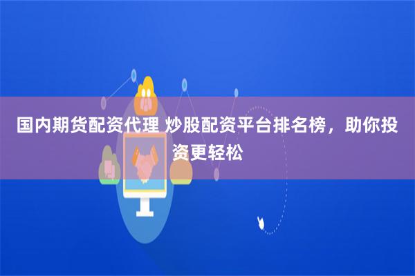 国内期货配资代理 炒股配资平台排名榜，助你投资更轻松