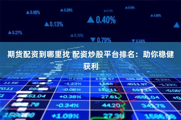 期货配资到哪里找 配资炒股平台排名：助你稳健获利