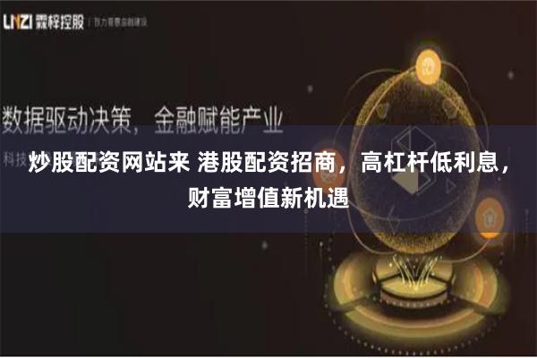 炒股配资网站来 港股配资招商，高杠杆低利息，财富增值新机遇