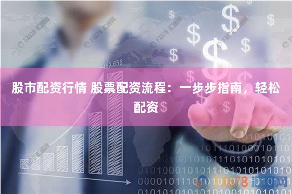 股市配资行情 股票配资流程：一步步指南，轻松配资