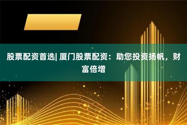 股票配资首选| 厦门股票配资：助您投资扬帆，财富倍增