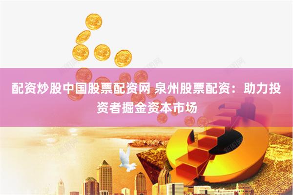 配资炒股中国股票配资网 泉州股票配资：助力投资者掘金资本市场