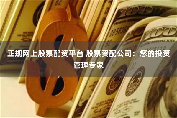 正规网上股票配资平台 股票资配公司：您的投资管理专家