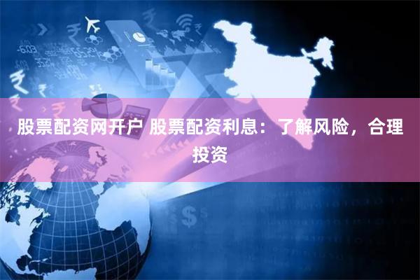股票配资网开户 股票配资利息：了解风险，合理投资