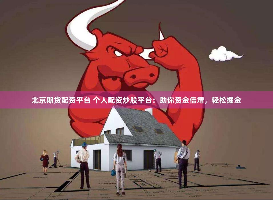 北京期货配资平台 个人配资炒股平台：助你资金倍增，轻松掘金
