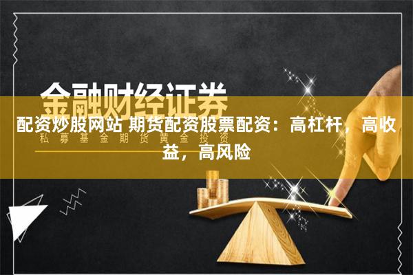 配资炒股网站 期货配资股票配资：高杠杆，高收益，高风险