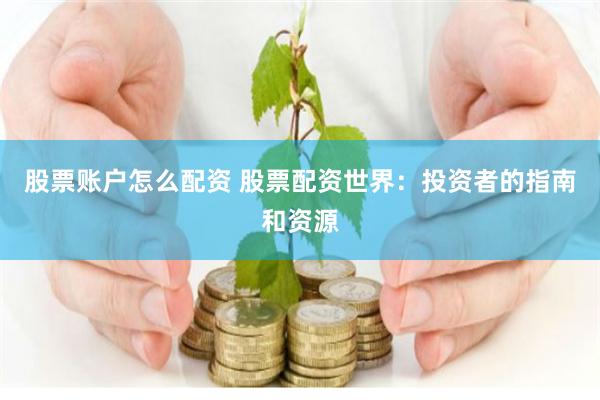 股票账户怎么配资 股票配资世界：投资者的指南和资源
