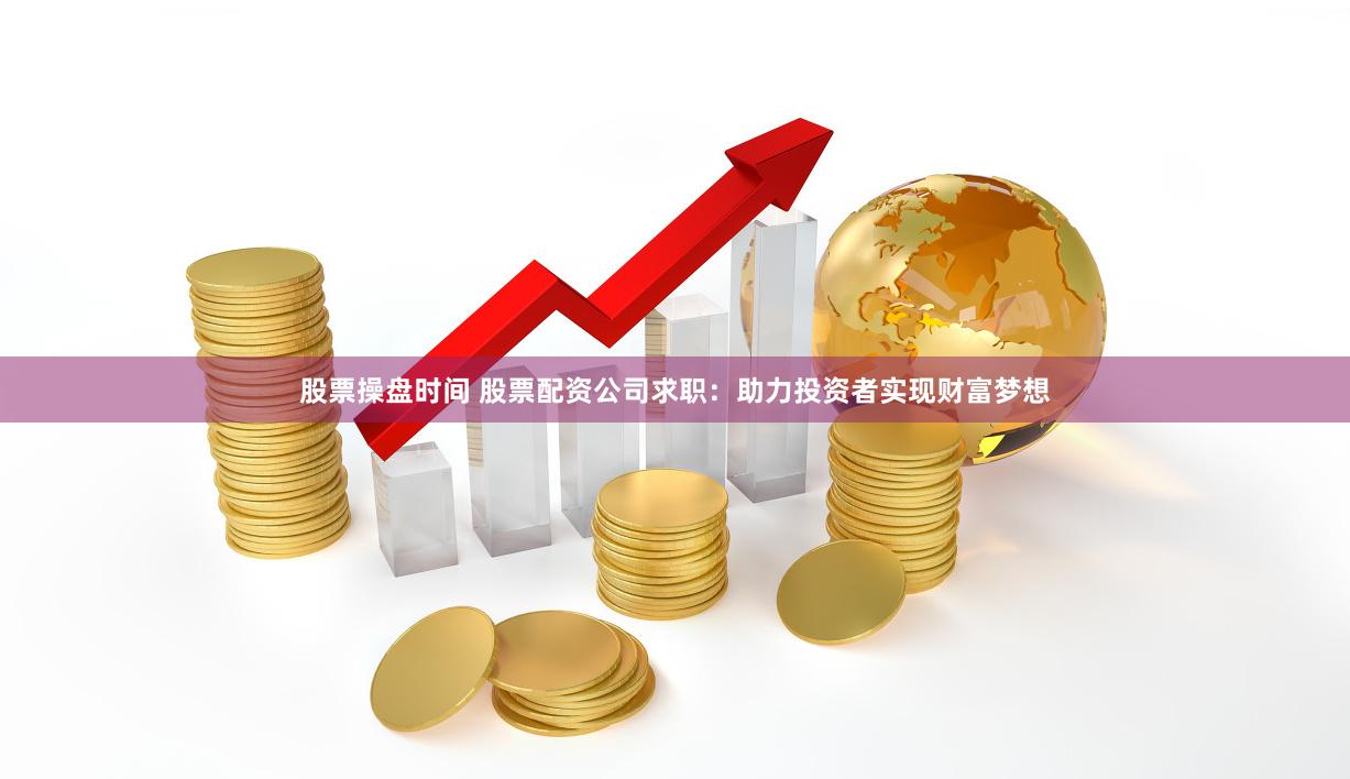 股票操盘时间 股票配资公司求职：助力投资者实现财富梦想
