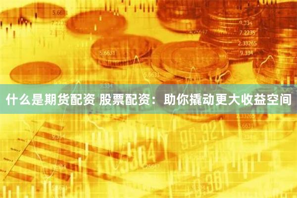 什么是期货配资 股票配资：助你撬动更大收益空间