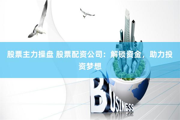 股票主力操盘 股票配资公司：解锁资金，助力投资梦想