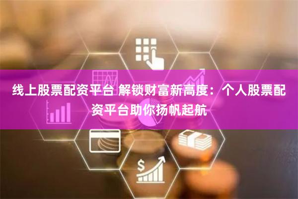 线上股票配资平台 解锁财富新高度：个人股票配资平台助你扬帆起航