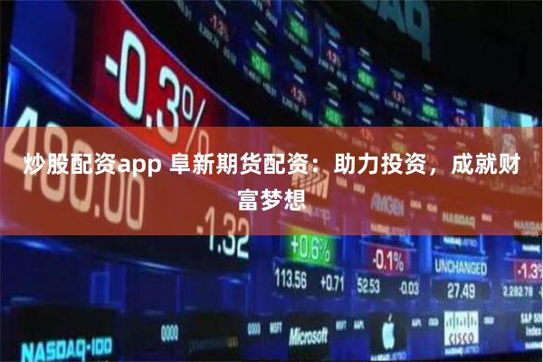 炒股配资app 阜新期货配资：助力投资，成就财富梦想