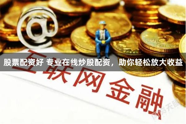 股票配资好 专业在线炒股配资，助你轻松放大收益