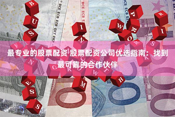 最专业的股票配资 股票配资公司优选指南：找到最可靠的合作伙伴
