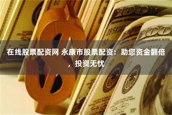 在线股票配资网 永康市股票配资：助您资金翻倍，投资无忧