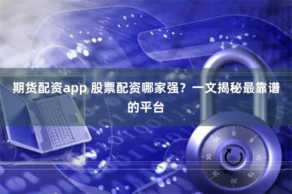 期货配资app 股票配资哪家强？一文揭秘最靠谱的平台
