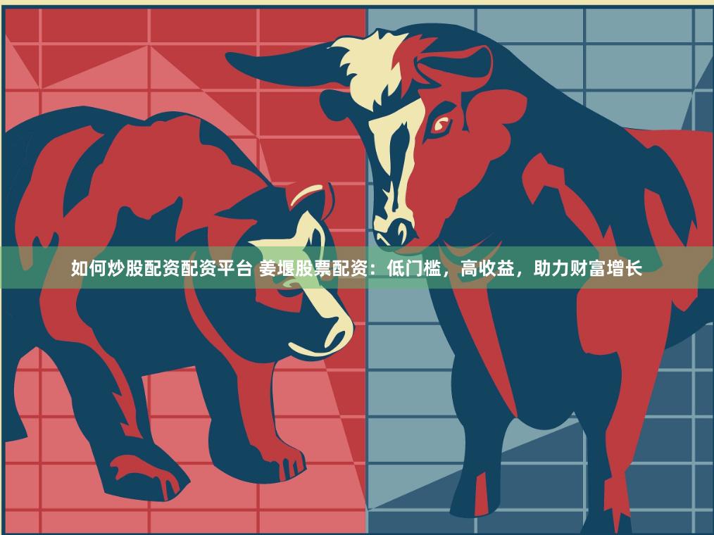如何炒股配资配资平台 姜堰股票配资：低门槛，高收益，助力财富增长