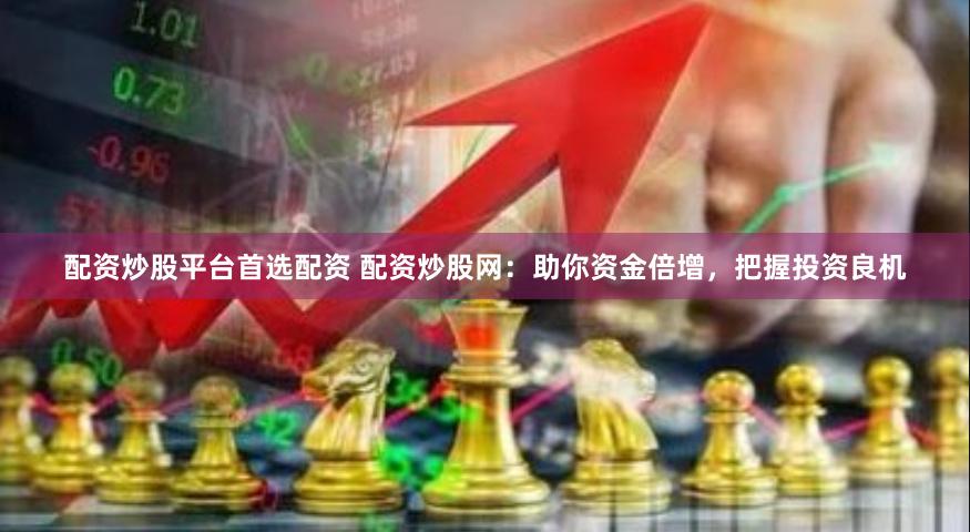 配资炒股平台首选配资 配资炒股网：助你资金倍增，把握投资良机