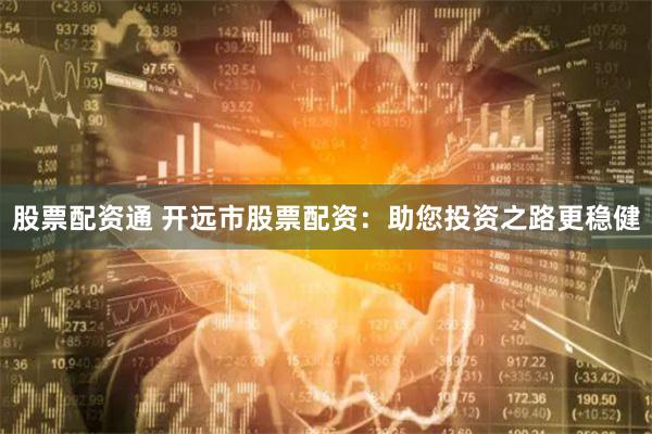 股票配资通 开远市股票配资：助您投资之路更稳健