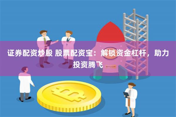 证券配资炒股 股票配资宝：解锁资金杠杆，助力投资腾飞