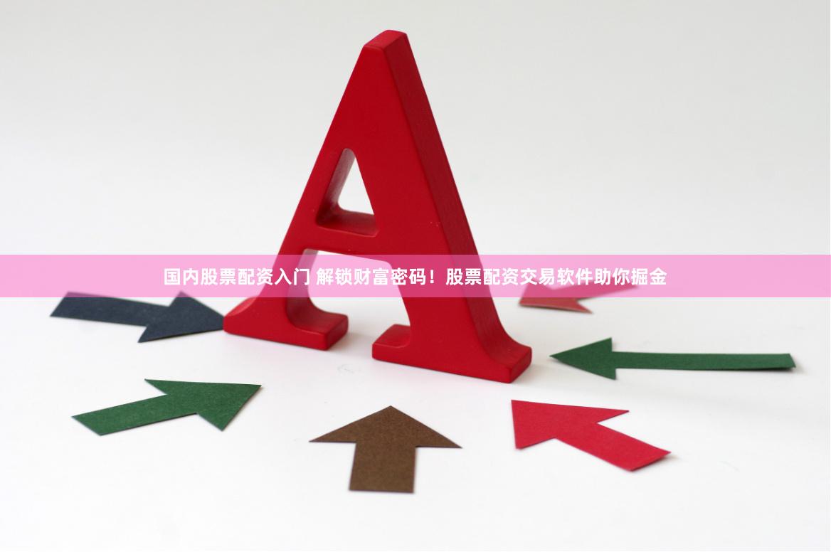 国内股票配资入门 解锁财富密码！股票配资交易软件助你掘金