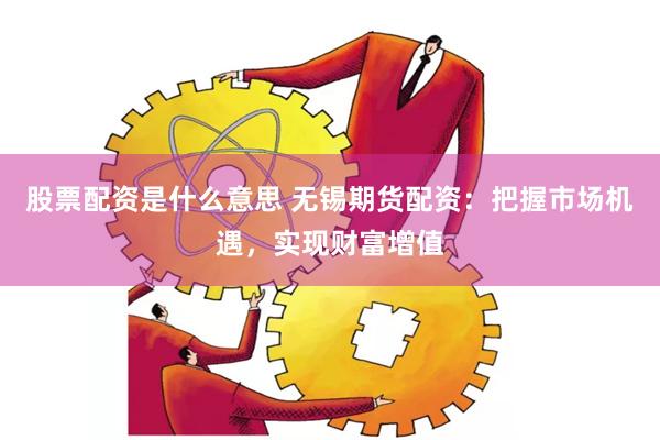股票配资是什么意思 无锡期货配资：把握市场机遇，实现财富增值