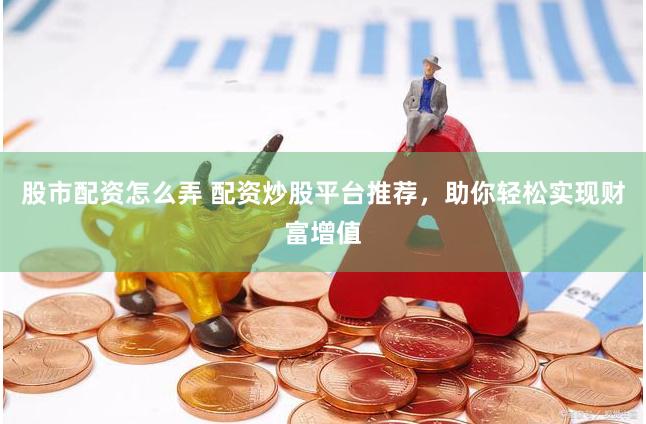 股市配资怎么弄 配资炒股平台推荐，助你轻松实现财富增值