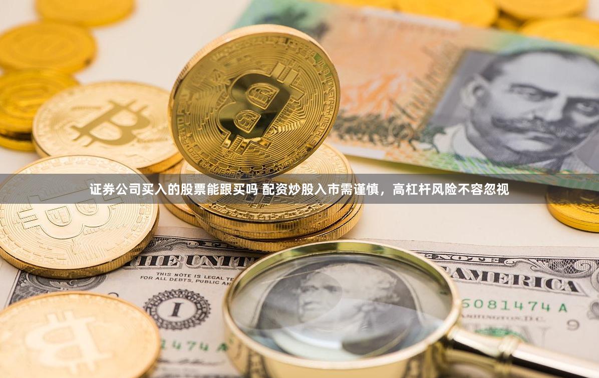 证券公司买入的股票能跟买吗 配资炒股入市需谨慎，高杠杆风险不容忽视