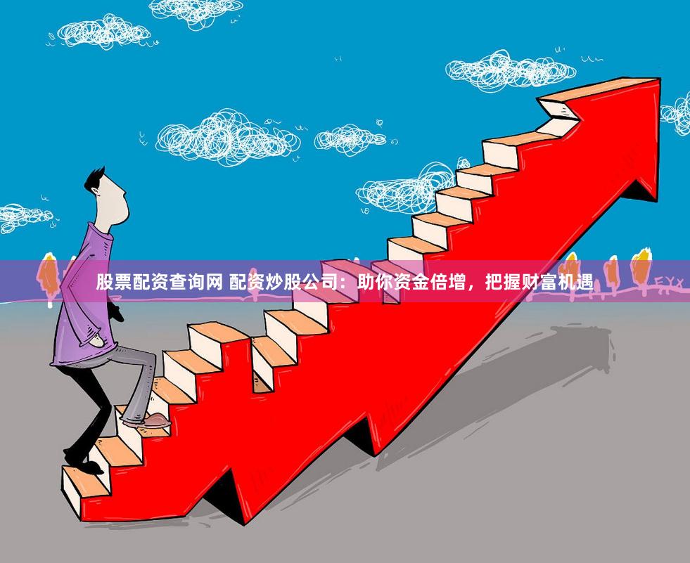 股票配资查询网 配资炒股公司：助你资金倍增，把握财富机遇