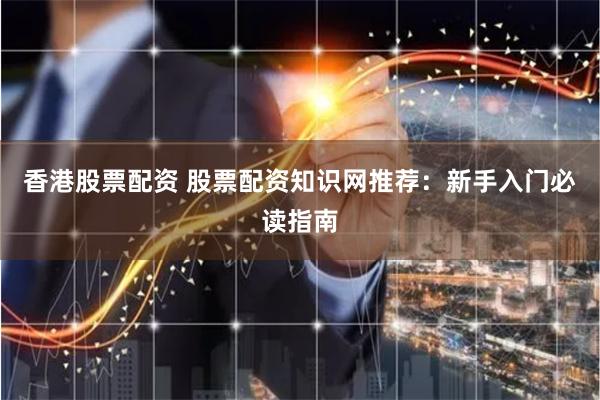 香港股票配资 股票配资知识网推荐：新手入门必读指南