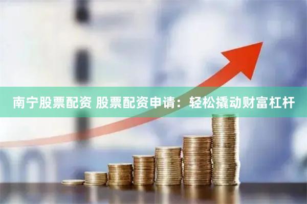 南宁股票配资 股票配资申请：轻松撬动财富杠杆