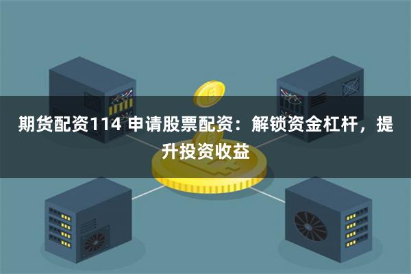 期货配资114 申请股票配资：解锁资金杠杆，提升投资收益