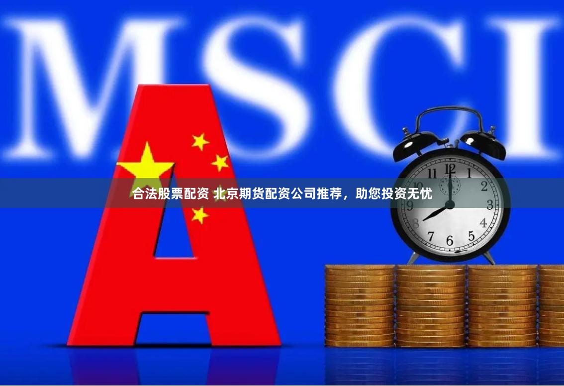 合法股票配资 北京期货配资公司推荐，助您投资无忧